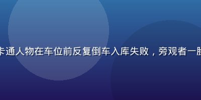 老司机漫画停车玄学系列，卡通人物在车位前反复倒车入库失败，旁观者一脸无奈，停车场场景幽默写实